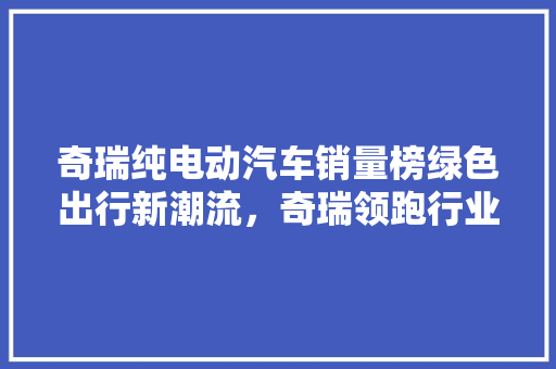 奇瑞纯电动汽车销量榜绿色出行新潮流，奇瑞领跑行业  第1张