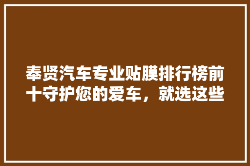 奉贤汽车专业贴膜排行榜前十守护您的爱车，就选这些品牌！  第1张