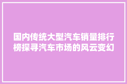 国内传统大型汽车销量排行榜探寻汽车市场的风云变幻