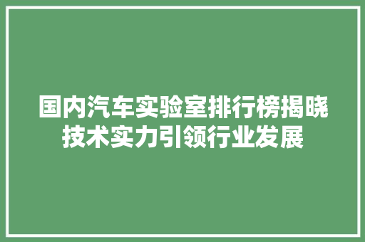 国内汽车实验室排行榜揭晓技术实力引领行业发展