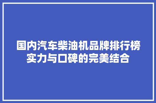 国内汽车柴油机品牌排行榜实力与口碑的完美结合