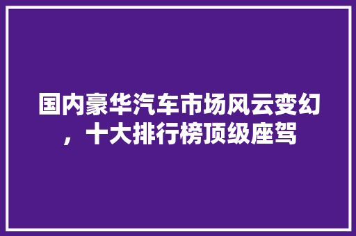国内豪华汽车市场风云变幻，十大排行榜顶级座驾