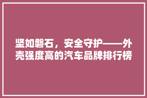 坚如磐石，安全守护——外壳强度高的汽车品牌排行榜  第1张