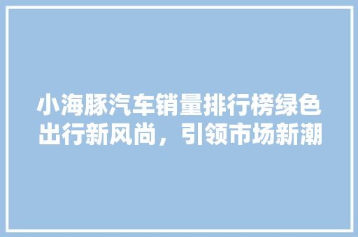 小海豚汽车销量排行榜绿色出行新风尚，引领市场新潮流