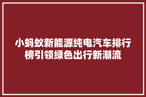 小蚂蚁新能源纯电汽车排行榜引领绿色出行新潮流  第1张