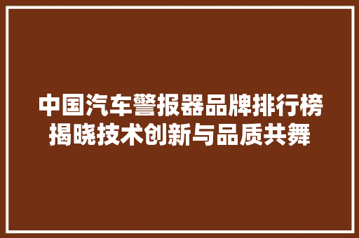 中国汽车警报器品牌排行榜揭晓技术创新与品质共舞