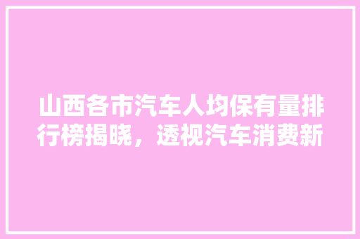 山西各市汽车人均保有量排行榜揭晓，透视汽车消费新趋势
