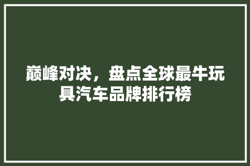 巅峰对决，盘点全球最牛玩具汽车品牌排行榜