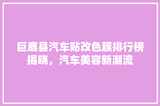 巨鹿县汽车贴改色膜排行榜揭晓，汽车美容新潮流