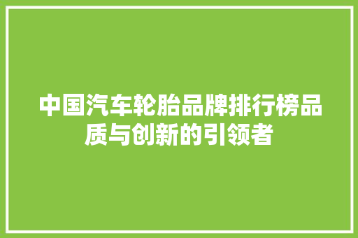 中国汽车轮胎品牌排行榜品质与创新的引领者