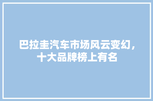 巴拉圭汽车市场风云变幻，十大品牌榜上有名