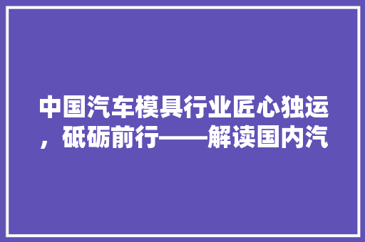 中国汽车模具行业匠心独运，砥砺前行——解读国内汽车模具企业排行榜