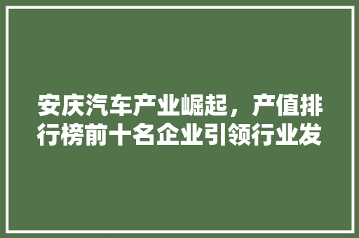 安庆汽车产业崛起，产值排行榜前十名企业引领行业发展