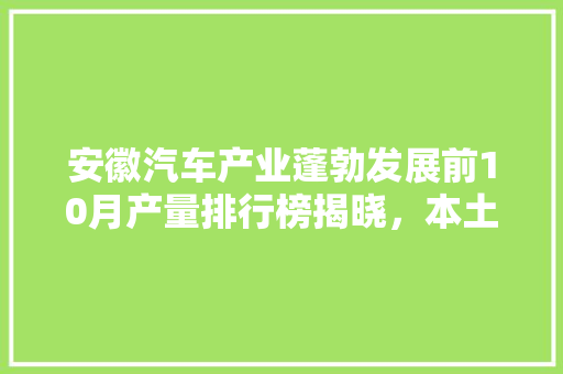 安徽汽车产业蓬勃发展前10月产量排行榜揭晓，本土品牌崛起引关注