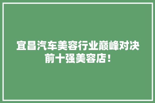宜昌汽车美容行业巅峰对决前十强美容店！