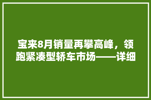 宝来8月销量再攀高峰，领跑紧凑型轿车市场——详细宝来热销背后的奥秘