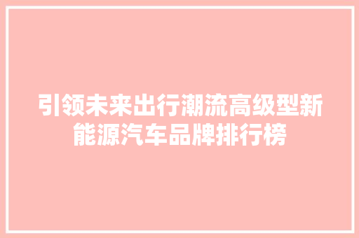引领未来出行潮流高级型新能源汽车品牌排行榜  第1张