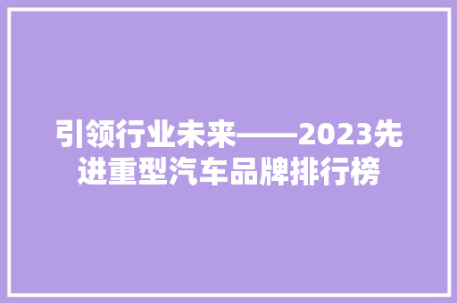 引领行业未来——2023先进重型汽车品牌排行榜
