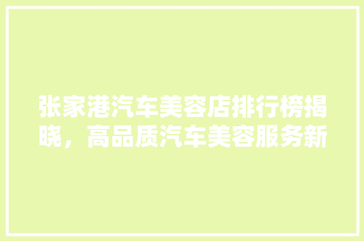 张家港汽车美容店排行榜揭晓，高品质汽车美容服务新标杆