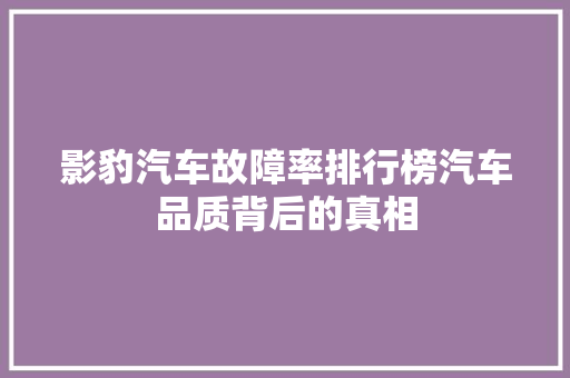 影豹汽车故障率排行榜汽车品质背后的真相