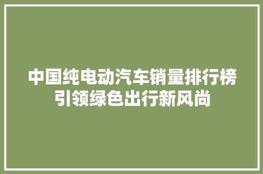 中国纯电动汽车销量排行榜引领绿色出行新风尚  第1张