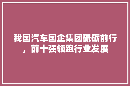 我国汽车国企集团砥砺前行，前十强领跑行业发展