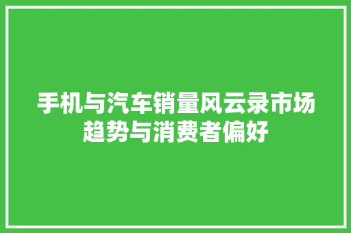 手机与汽车销量风云录市场趋势与消费者偏好