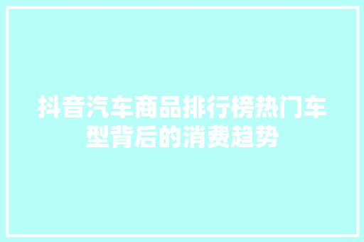 抖音汽车商品排行榜热门车型背后的消费趋势