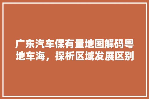 广东汽车保有量地图解码粤地车海，探析区域发展区别  第1张