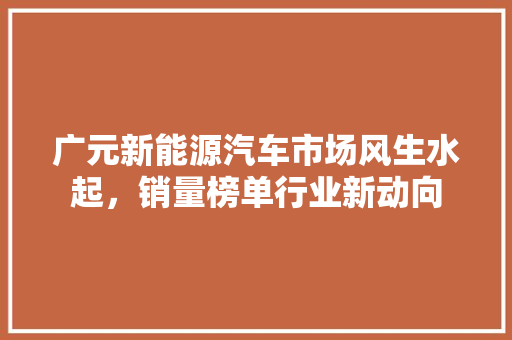 广元新能源汽车市场风生水起，销量榜单行业新动向  第1张