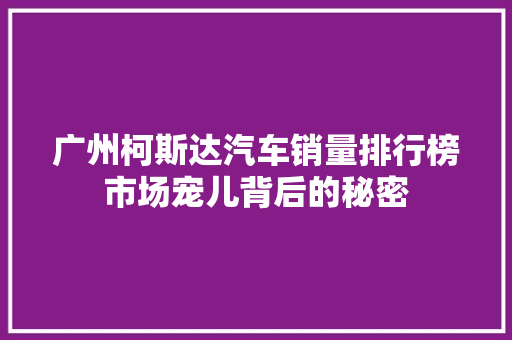 广州柯斯达汽车销量排行榜市场宠儿背后的秘密