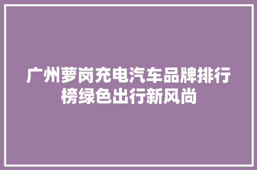 广州萝岗充电汽车品牌排行榜绿色出行新风尚