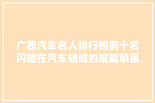 广西汽车名人排行榜前十名闪耀在汽车领域的璀璨明星