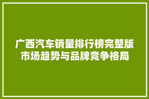 广西汽车销量排行榜完整版市场趋势与品牌竞争格局