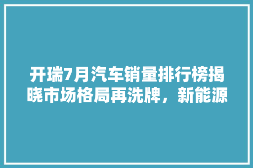 开瑞7月汽车销量排行榜揭晓市场格局再洗牌，新能源汽车崛起