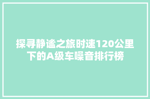探寻静谧之旅时速120公里下的A级车噪音排行榜