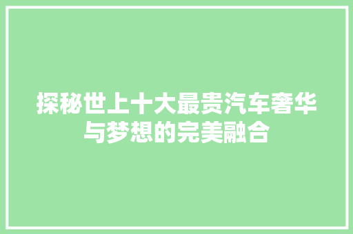 探秘世上十大最贵汽车奢华与梦想的完美融合