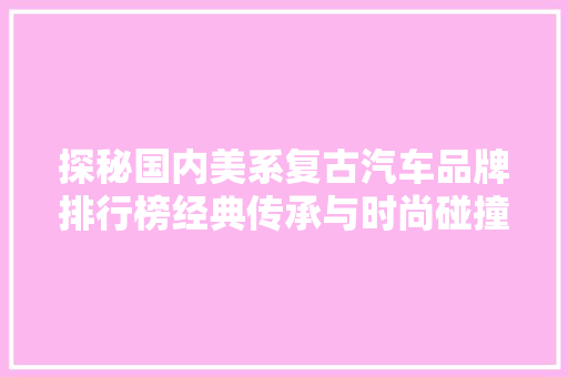 探秘国内美系复古汽车品牌排行榜经典传承与时尚碰撞