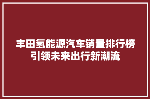 丰田氢能源汽车销量排行榜引领未来出行新潮流