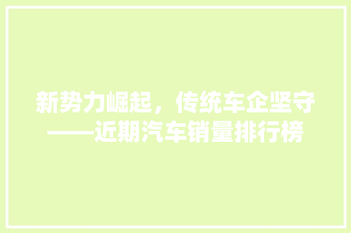新势力崛起，传统车企坚守——近期汽车销量排行榜
