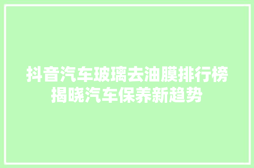 抖音汽车玻璃去油膜排行榜揭晓汽车保养新趋势