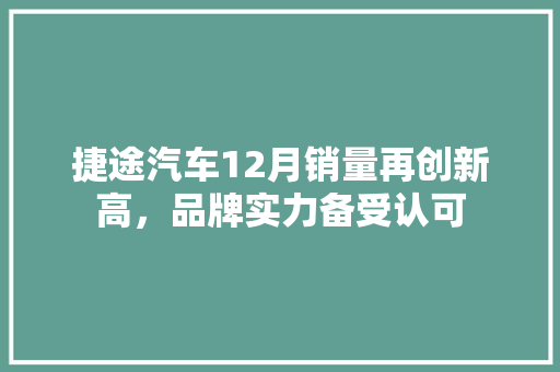 捷途汽车12月销量再创新高，品牌实力备受认可  第1张