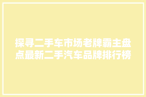 探寻二手车市场老牌霸主盘点最新二手汽车品牌排行榜