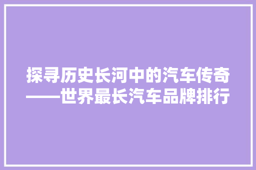 探寻历史长河中的汽车传奇——世界最长汽车品牌排行榜