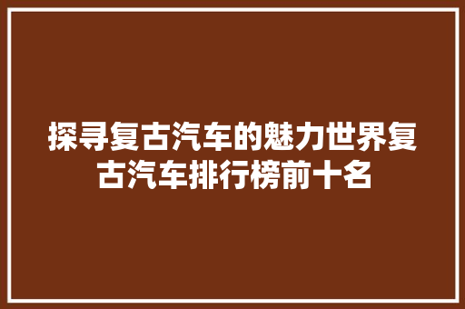探寻复古汽车的魅力世界复古汽车排行榜前十名