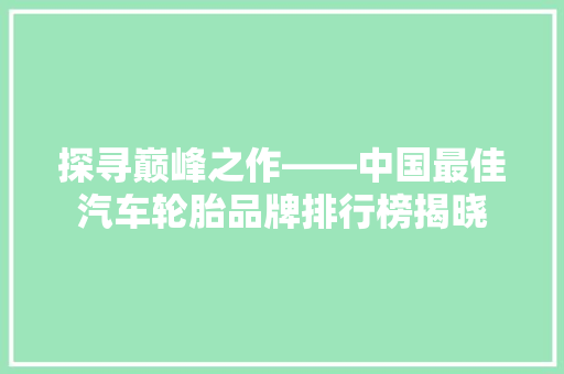 探寻巅峰之作——中国最佳汽车轮胎品牌排行榜揭晓