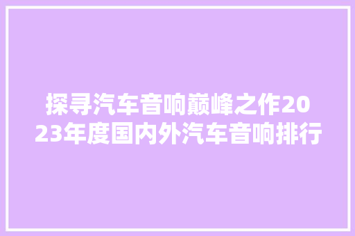 探寻汽车音响巅峰之作2023年度国内外汽车音响排行榜