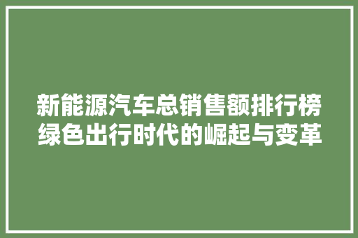 新能源汽车总销售额排行榜绿色出行时代的崛起与变革  第1张