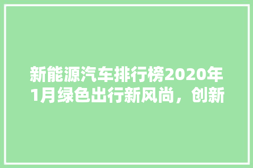 新能源汽车排行榜2020年1月绿色出行新风尚，创新技术引领潮流  第1张