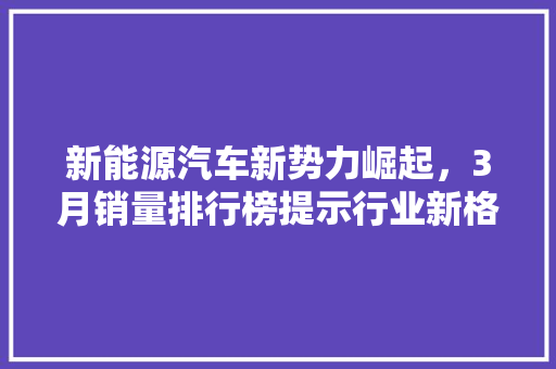 新能源汽车新势力崛起，3月销量排行榜提示行业新格局